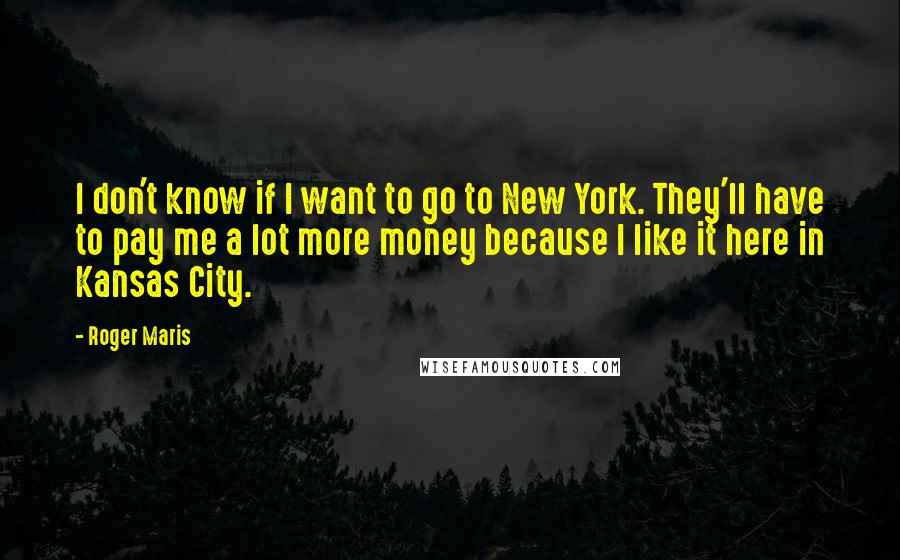 Roger Maris Quotes: I don't know if I want to go to New York. They'll have to pay me a lot more money because I like it here in Kansas City.
