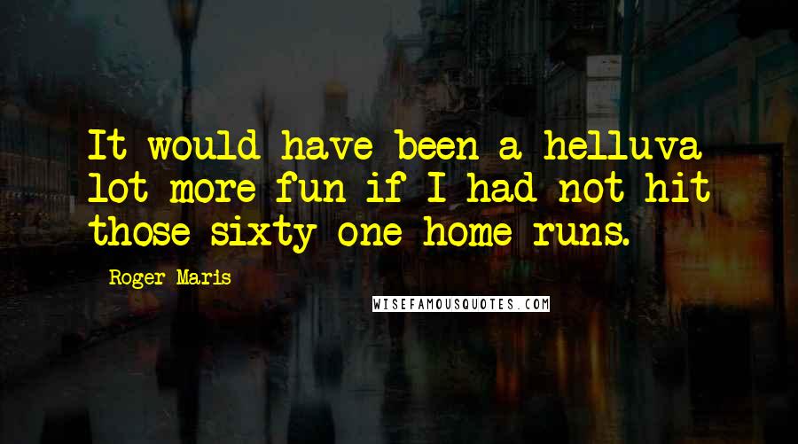 Roger Maris Quotes: It would have been a helluva lot more fun if I had not hit those sixty-one home runs.