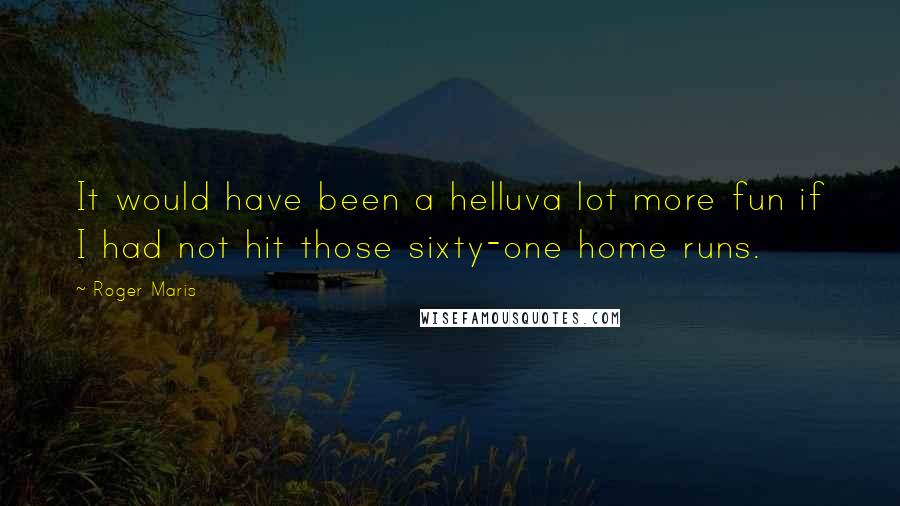 Roger Maris Quotes: It would have been a helluva lot more fun if I had not hit those sixty-one home runs.
