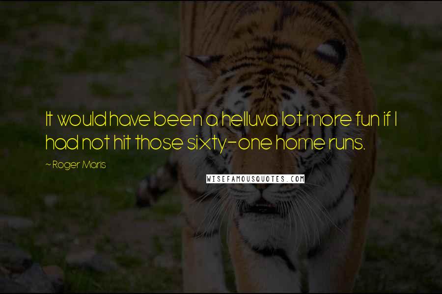 Roger Maris Quotes: It would have been a helluva lot more fun if I had not hit those sixty-one home runs.
