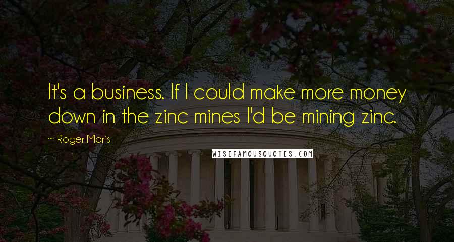 Roger Maris Quotes: It's a business. If I could make more money down in the zinc mines I'd be mining zinc.