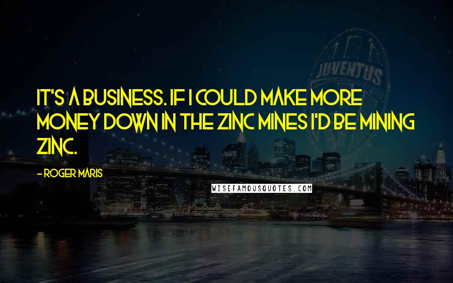 Roger Maris Quotes: It's a business. If I could make more money down in the zinc mines I'd be mining zinc.
