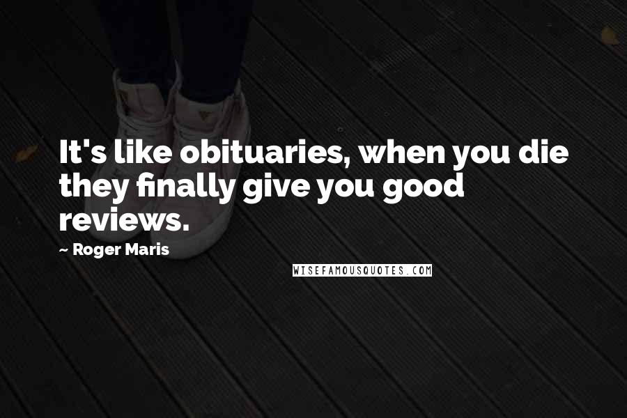 Roger Maris Quotes: It's like obituaries, when you die they finally give you good reviews.