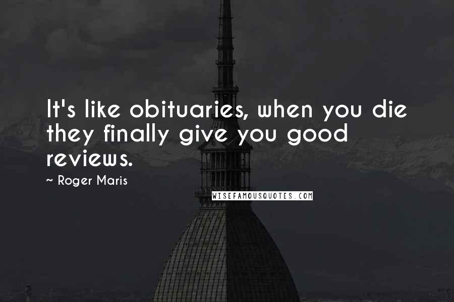 Roger Maris Quotes: It's like obituaries, when you die they finally give you good reviews.