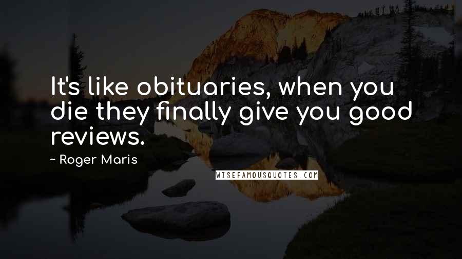 Roger Maris Quotes: It's like obituaries, when you die they finally give you good reviews.