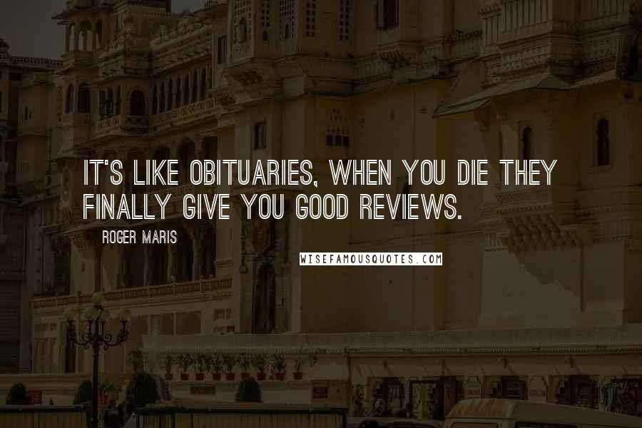 Roger Maris Quotes: It's like obituaries, when you die they finally give you good reviews.