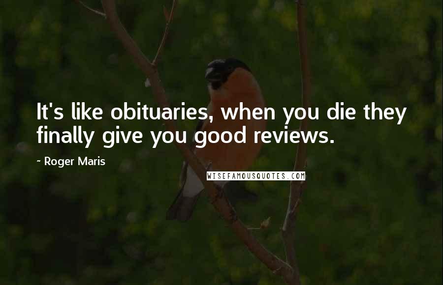 Roger Maris Quotes: It's like obituaries, when you die they finally give you good reviews.