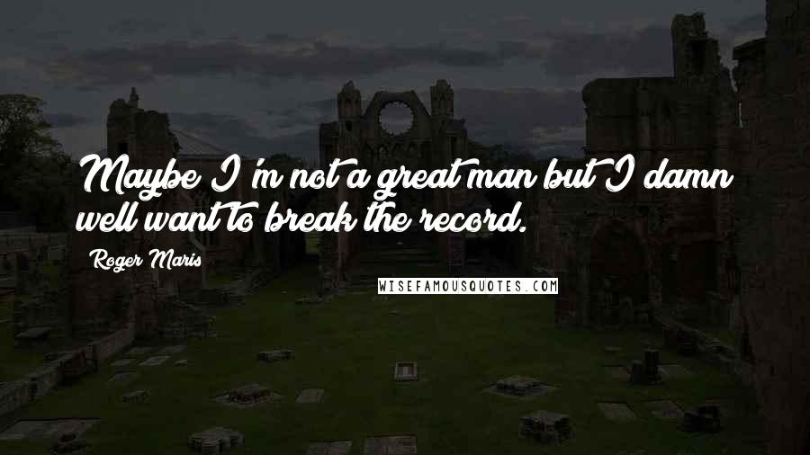 Roger Maris Quotes: Maybe I'm not a great man but I damn well want to break the record.