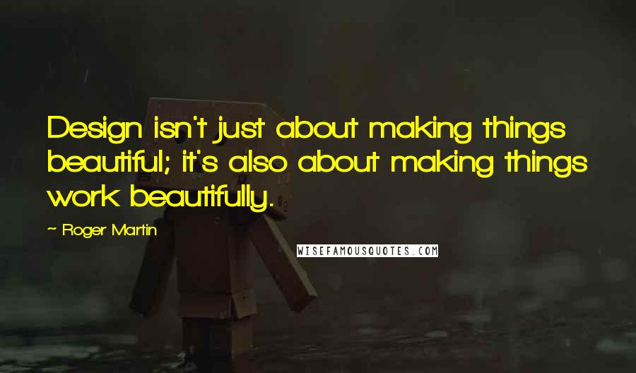 Roger Martin Quotes: Design isn't just about making things beautiful; it's also about making things work beautifully.