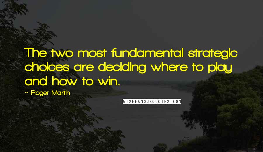 Roger Martin Quotes: The two most fundamental strategic choices are deciding where to play and how to win.