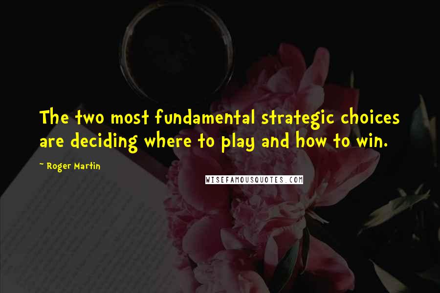Roger Martin Quotes: The two most fundamental strategic choices are deciding where to play and how to win.