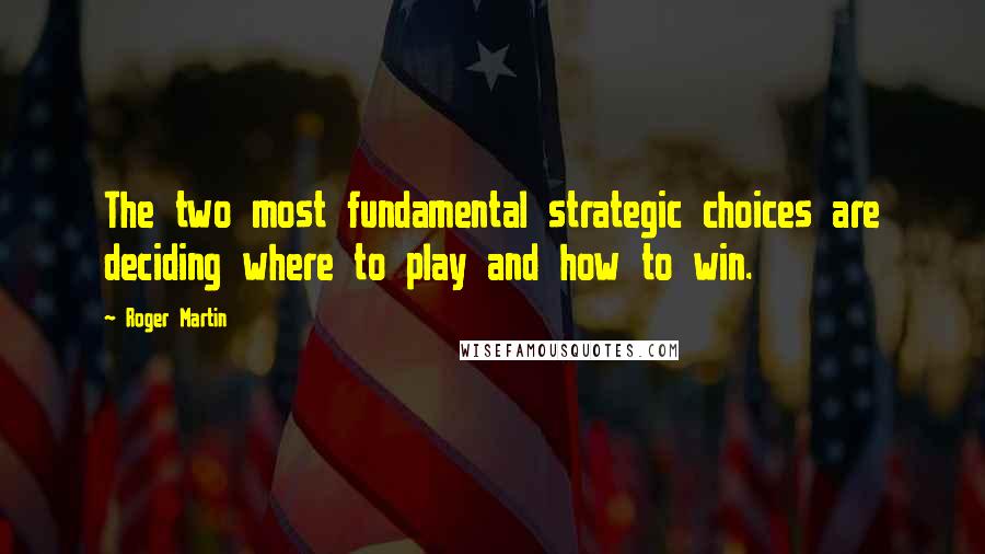 Roger Martin Quotes: The two most fundamental strategic choices are deciding where to play and how to win.