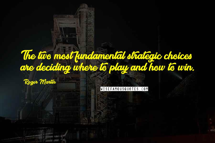 Roger Martin Quotes: The two most fundamental strategic choices are deciding where to play and how to win.