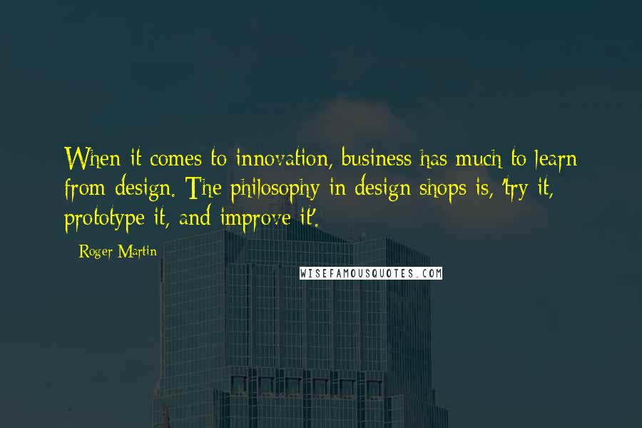 Roger Martin Quotes: When it comes to innovation, business has much to learn from design. The philosophy in design shops is, 'try it, prototype it, and improve it'.