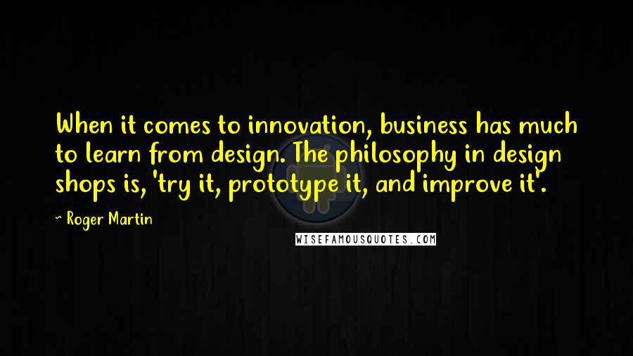 Roger Martin Quotes: When it comes to innovation, business has much to learn from design. The philosophy in design shops is, 'try it, prototype it, and improve it'.