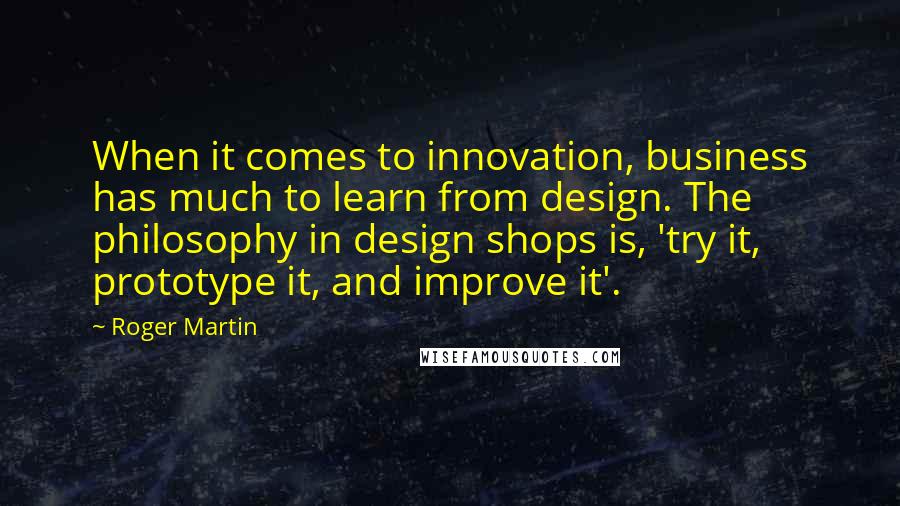 Roger Martin Quotes: When it comes to innovation, business has much to learn from design. The philosophy in design shops is, 'try it, prototype it, and improve it'.