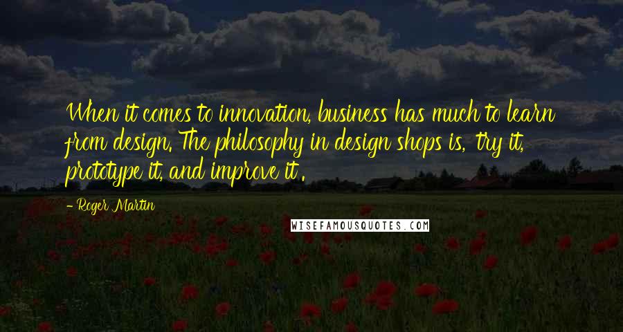 Roger Martin Quotes: When it comes to innovation, business has much to learn from design. The philosophy in design shops is, 'try it, prototype it, and improve it'.