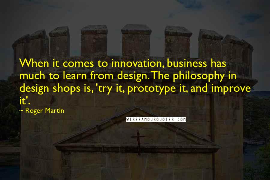 Roger Martin Quotes: When it comes to innovation, business has much to learn from design. The philosophy in design shops is, 'try it, prototype it, and improve it'.