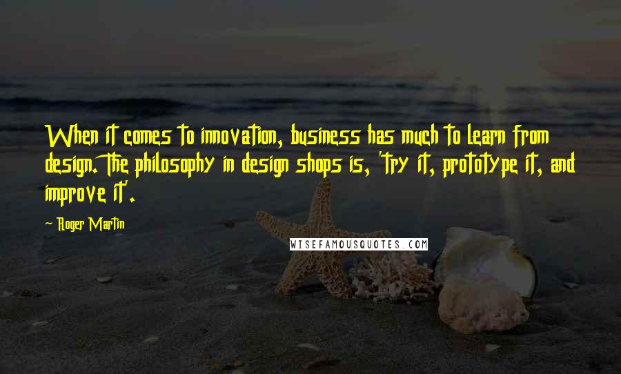 Roger Martin Quotes: When it comes to innovation, business has much to learn from design. The philosophy in design shops is, 'try it, prototype it, and improve it'.