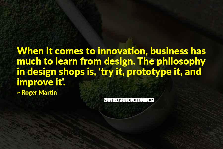 Roger Martin Quotes: When it comes to innovation, business has much to learn from design. The philosophy in design shops is, 'try it, prototype it, and improve it'.