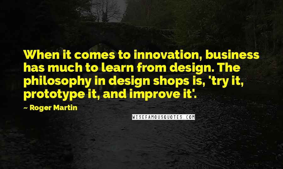 Roger Martin Quotes: When it comes to innovation, business has much to learn from design. The philosophy in design shops is, 'try it, prototype it, and improve it'.