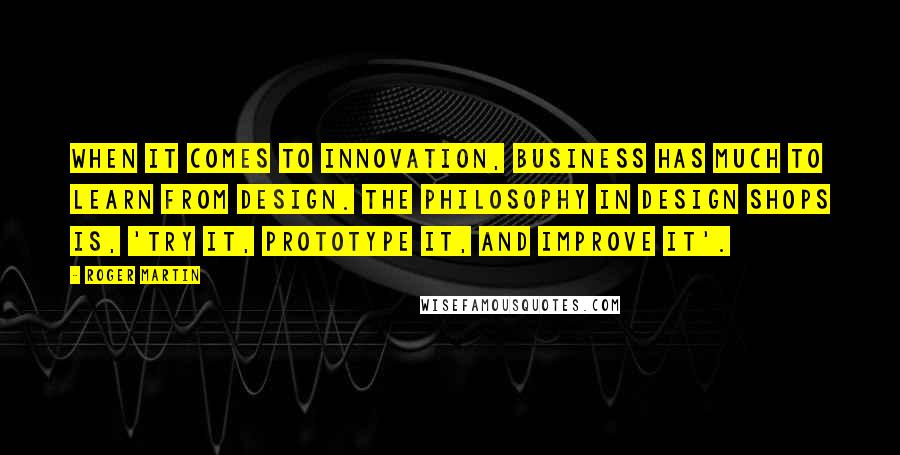 Roger Martin Quotes: When it comes to innovation, business has much to learn from design. The philosophy in design shops is, 'try it, prototype it, and improve it'.