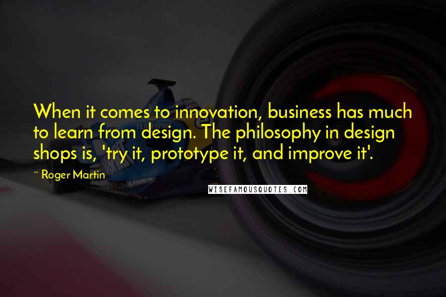 Roger Martin Quotes: When it comes to innovation, business has much to learn from design. The philosophy in design shops is, 'try it, prototype it, and improve it'.