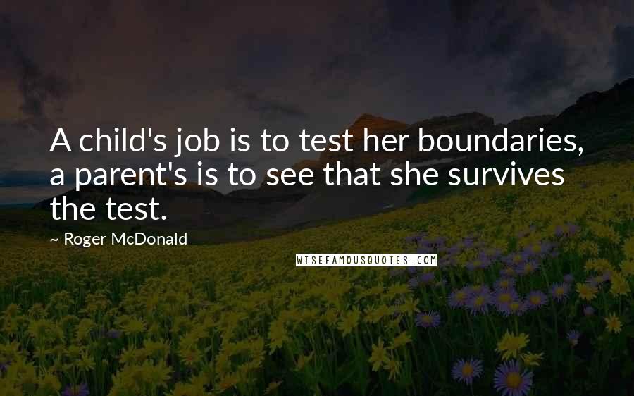 Roger McDonald Quotes: A child's job is to test her boundaries, a parent's is to see that she survives the test.