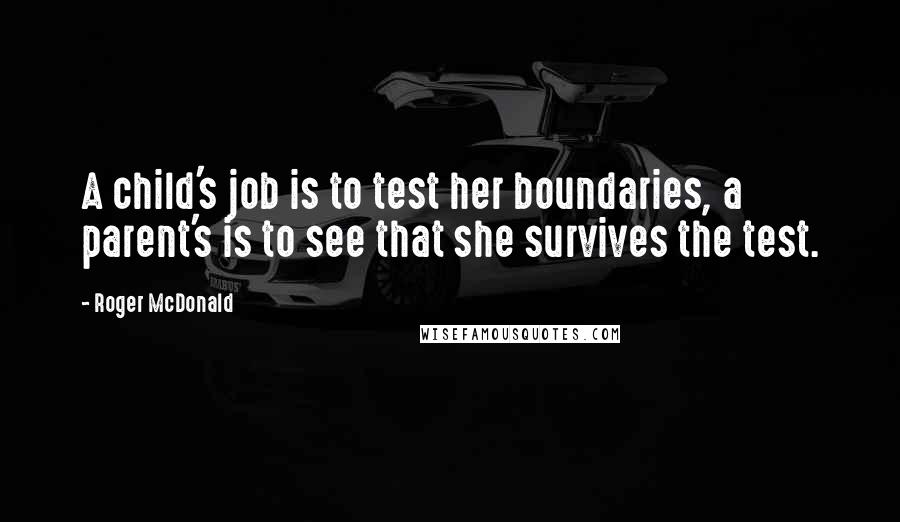 Roger McDonald Quotes: A child's job is to test her boundaries, a parent's is to see that she survives the test.