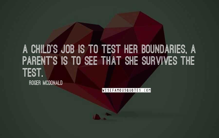 Roger McDonald Quotes: A child's job is to test her boundaries, a parent's is to see that she survives the test.