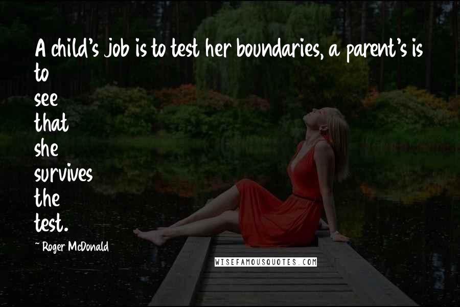 Roger McDonald Quotes: A child's job is to test her boundaries, a parent's is to see that she survives the test.