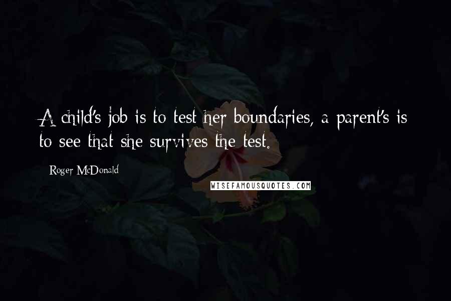 Roger McDonald Quotes: A child's job is to test her boundaries, a parent's is to see that she survives the test.
