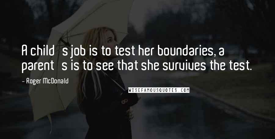 Roger McDonald Quotes: A child's job is to test her boundaries, a parent's is to see that she survives the test.