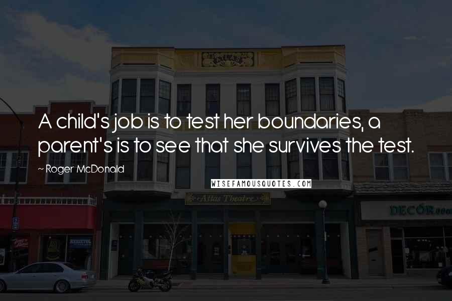 Roger McDonald Quotes: A child's job is to test her boundaries, a parent's is to see that she survives the test.