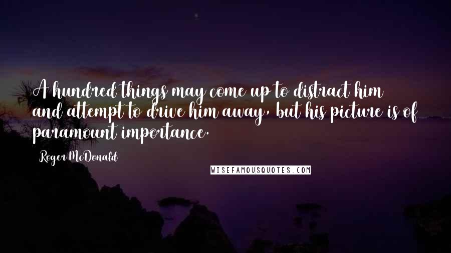 Roger McDonald Quotes: A hundred things may come up to distract him and attempt to drive him away, but his picture is of paramount importance.