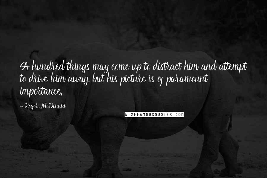 Roger McDonald Quotes: A hundred things may come up to distract him and attempt to drive him away, but his picture is of paramount importance.