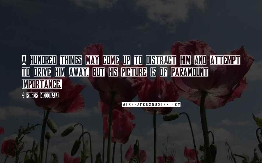 Roger McDonald Quotes: A hundred things may come up to distract him and attempt to drive him away, but his picture is of paramount importance.