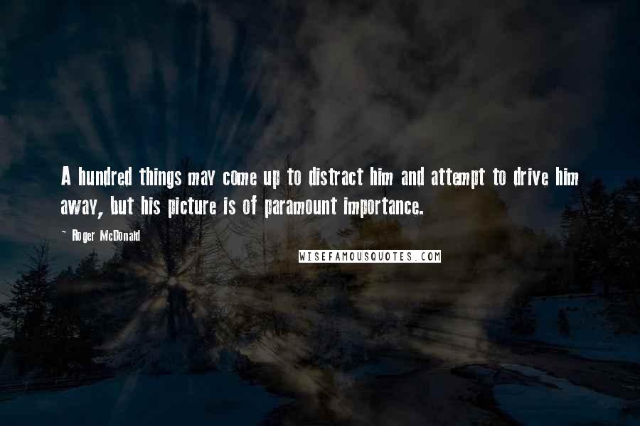 Roger McDonald Quotes: A hundred things may come up to distract him and attempt to drive him away, but his picture is of paramount importance.