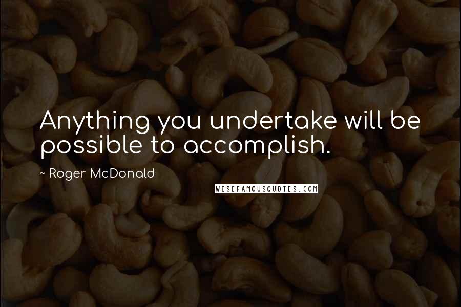 Roger McDonald Quotes: Anything you undertake will be possible to accomplish.