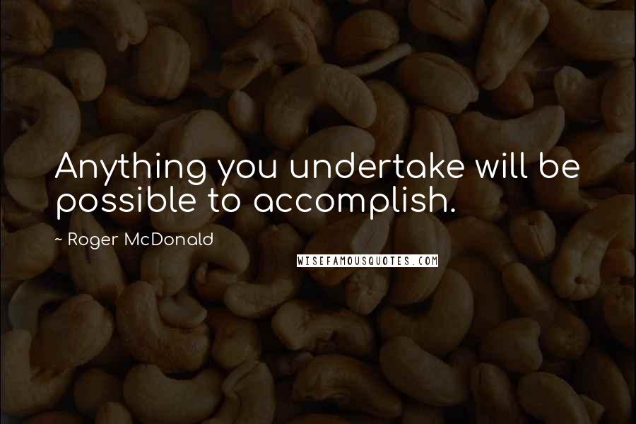 Roger McDonald Quotes: Anything you undertake will be possible to accomplish.