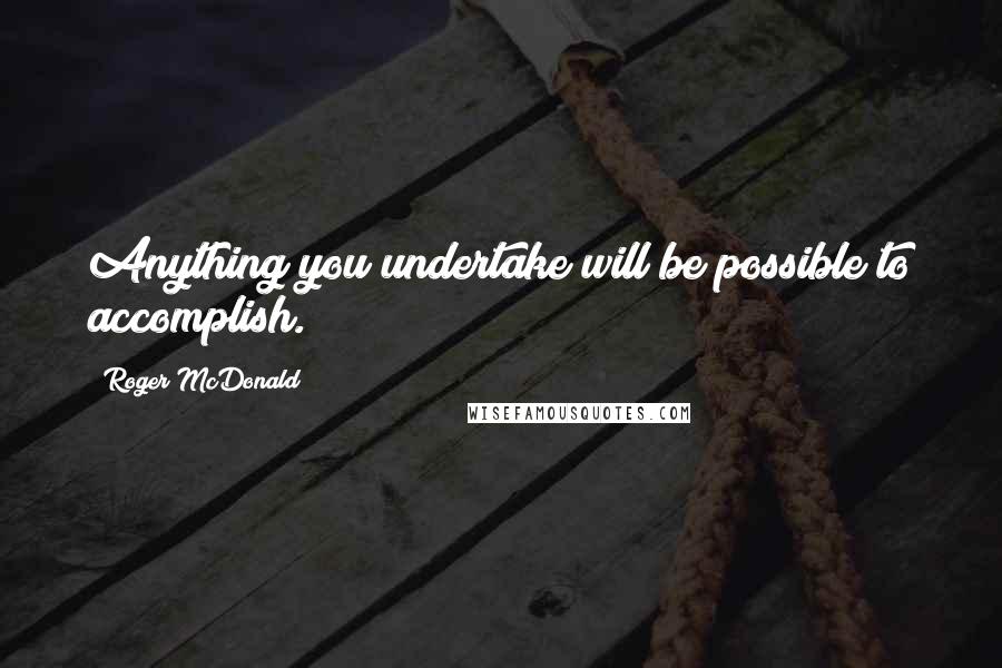 Roger McDonald Quotes: Anything you undertake will be possible to accomplish.