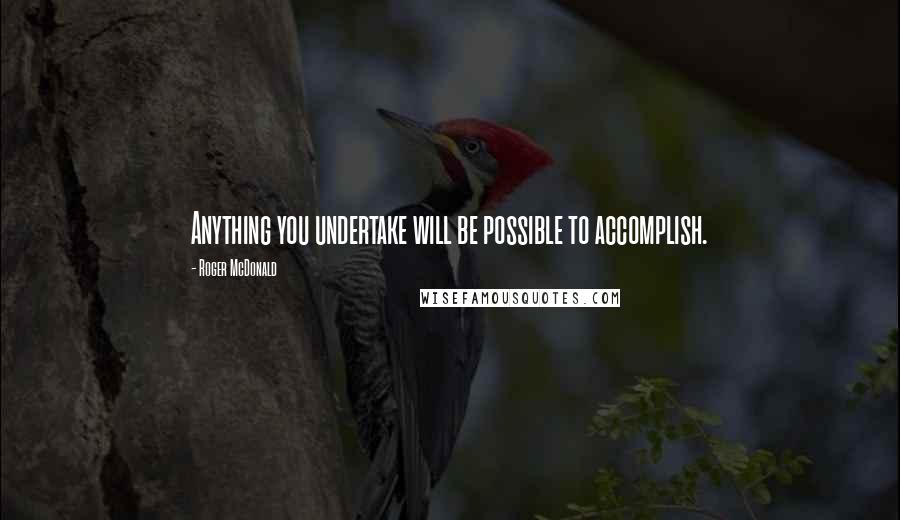 Roger McDonald Quotes: Anything you undertake will be possible to accomplish.