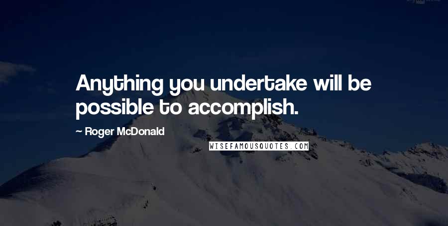 Roger McDonald Quotes: Anything you undertake will be possible to accomplish.