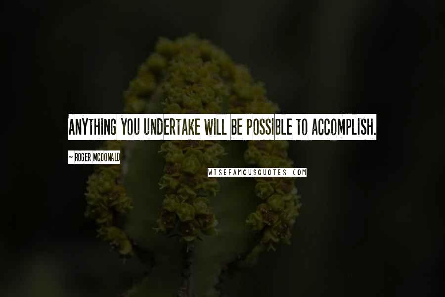 Roger McDonald Quotes: Anything you undertake will be possible to accomplish.