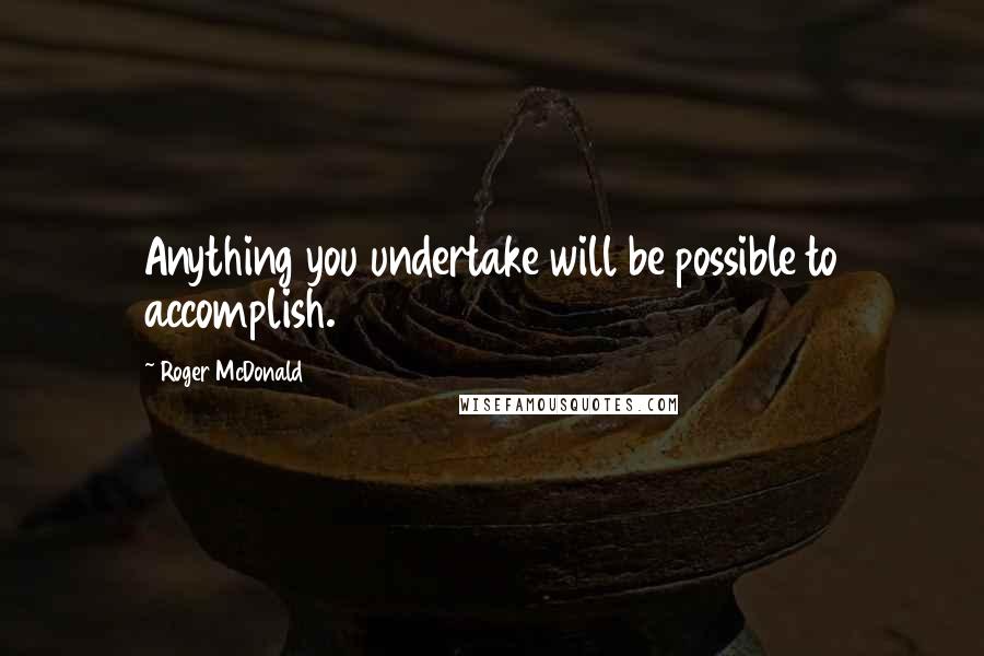 Roger McDonald Quotes: Anything you undertake will be possible to accomplish.