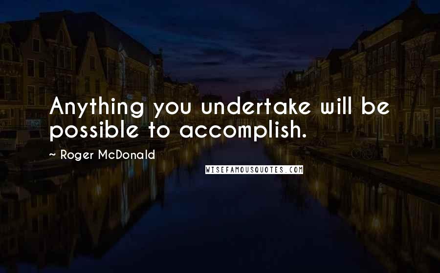 Roger McDonald Quotes: Anything you undertake will be possible to accomplish.