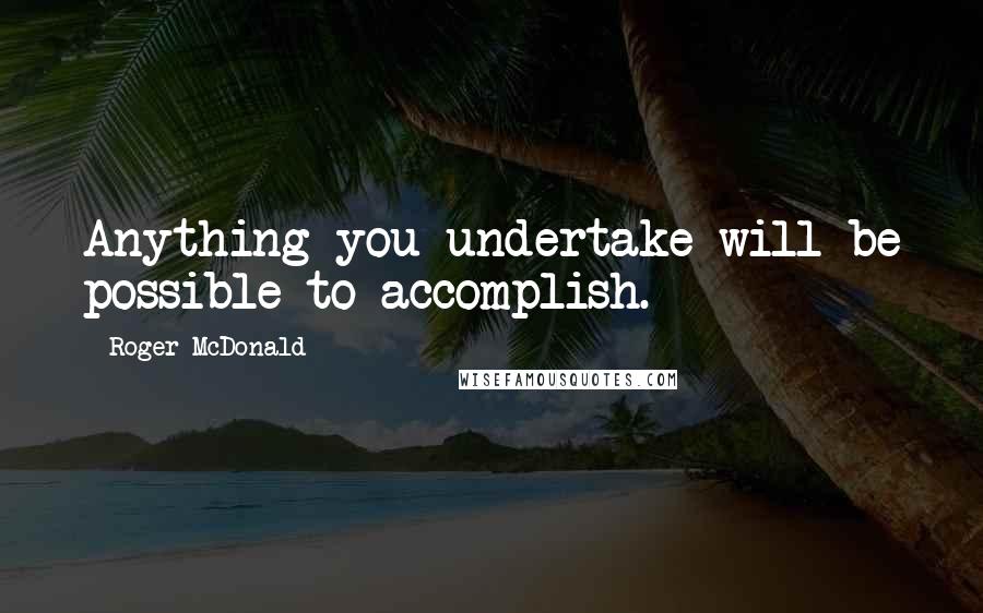 Roger McDonald Quotes: Anything you undertake will be possible to accomplish.