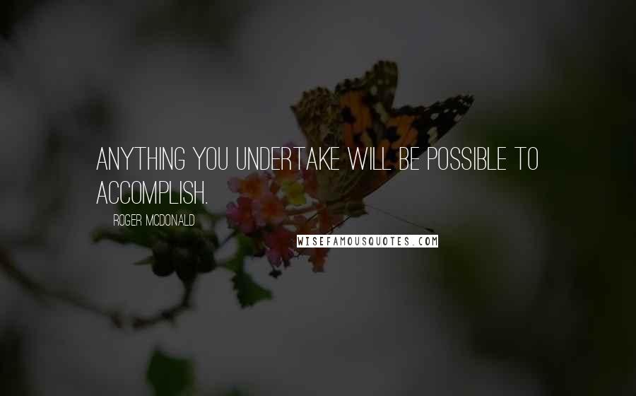 Roger McDonald Quotes: Anything you undertake will be possible to accomplish.