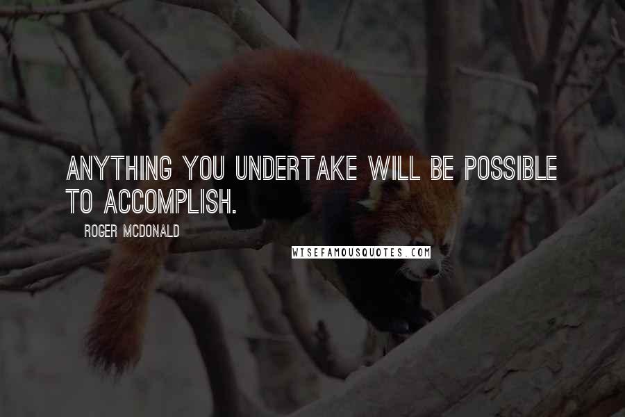 Roger McDonald Quotes: Anything you undertake will be possible to accomplish.