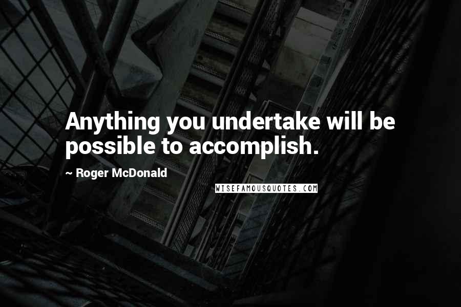 Roger McDonald Quotes: Anything you undertake will be possible to accomplish.